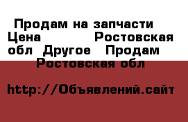 Продам на запчасти  › Цена ­ 1 500 - Ростовская обл. Другое » Продам   . Ростовская обл.